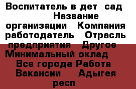 Воспитатель в дет. сад N113 › Название организации ­ Компания-работодатель › Отрасль предприятия ­ Другое › Минимальный оклад ­ 1 - Все города Работа » Вакансии   . Адыгея респ.